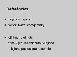 Referências

•   blog: jcranky.com

•   twitter: twitter.com/jcranky



•   lojinha, no github:
    https://github.com/jcranky/lojinha
    –   lojinha.paulosiqueira.com.br
 