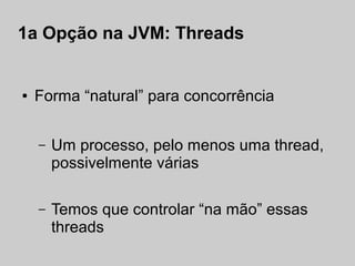 1a Opção na JVM: Threads


●   Forma “natural” para concorrência


    –   Um processo, pelo menos uma thread,
        possivelmente várias

    –   Temos que controlar “na mão” essas
        threads
 
