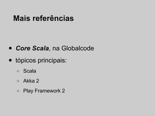 Mais referências



•   Core Scala, na Globalcode

•   tópicos principais:
    o   Scala
    o   Akka 2
    o   Play Framework 2
 