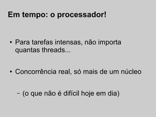 Em tempo: o processador!


●   Para tarefas intensas, não importa
    quantas threads...

●   Concorrência real, só mais de um núcleo


    –   (o que não é difícil hoje em dia)
 