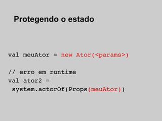 Protegendo o estado



val meuAtor = new Ator(<params>)

// erro em runtime
val ator2 =
 system.actorOf(Props(meuAtor))
 