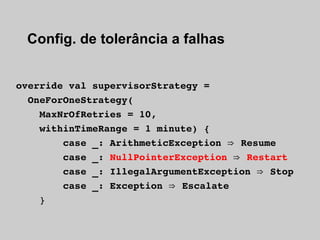 Config. de tolerância a falhas


override val supervisorStrategy =
  OneForOneStrategy(
    MaxNrOfRetries = 10,
    withi...