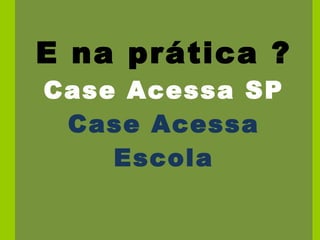 E na prática ? Case Acessa SP Case Acessa Escola 