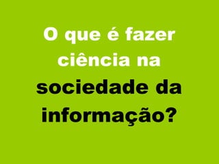O que é fazer ciência na  sociedade da informação? 