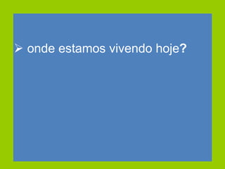 onde estamos vivendo hoje ? 