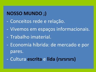NOSSO MUNDO ;) Conceitos rede e relação. Vivemos em espaços informacionais. Trabalho imaterial. Economia híbrida: de mercado e por pares. Cultura  escrita  e  lida (rsrsrsrs) 