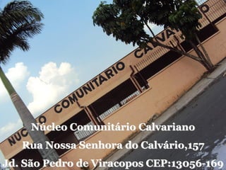 Núcleo Comunitário Calvariano
Rua Nossa Senhora do Calvário,157
Jd. São Pedro de Viracopos CEP:13056-169
 