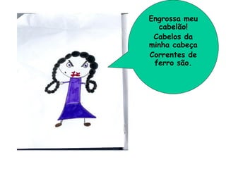 Engrossa meu
  cabelão!
 Cabelos da
minha cabeça
Correntes de
 ferro são.
 