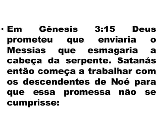 • Em Gênesis 3:15 Deus
prometeu que enviaria o
Messias que esmagaria a
cabeça da serpente. Satanás
então começa a trabalhar com
os descendentes de Noé para
que essa promessa não se
cumprisse:
 