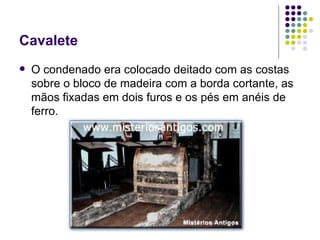 Cavalete O condenado era colocado deitado com as costas sobre o bloco de madeira com a borda cortante, as mãos fixadas em dois furos e os pés em anéis de ferro.  