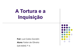 A Tortura e a Inquisição Prof.:  Luiz Carlos Gondim Aluno:  Forlan de Oliveira Salt-IAENE 7° A 