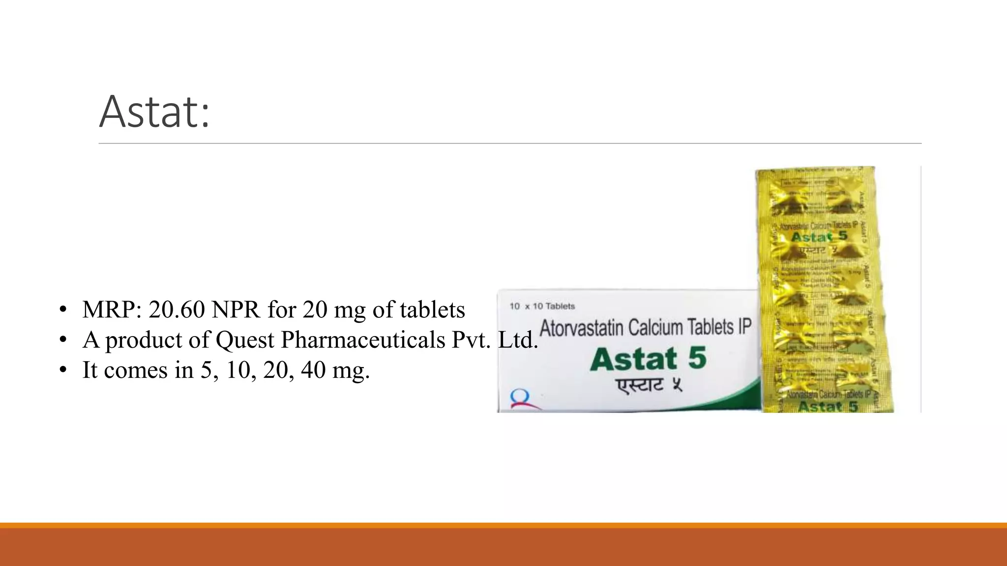 Astat:
• MRP: 20.60 NPR for 20 mg of tablets
• A product of Quest Pharmaceuticals Pvt. Ltd.
• It comes in 5, 10, 20, 40 mg.
 