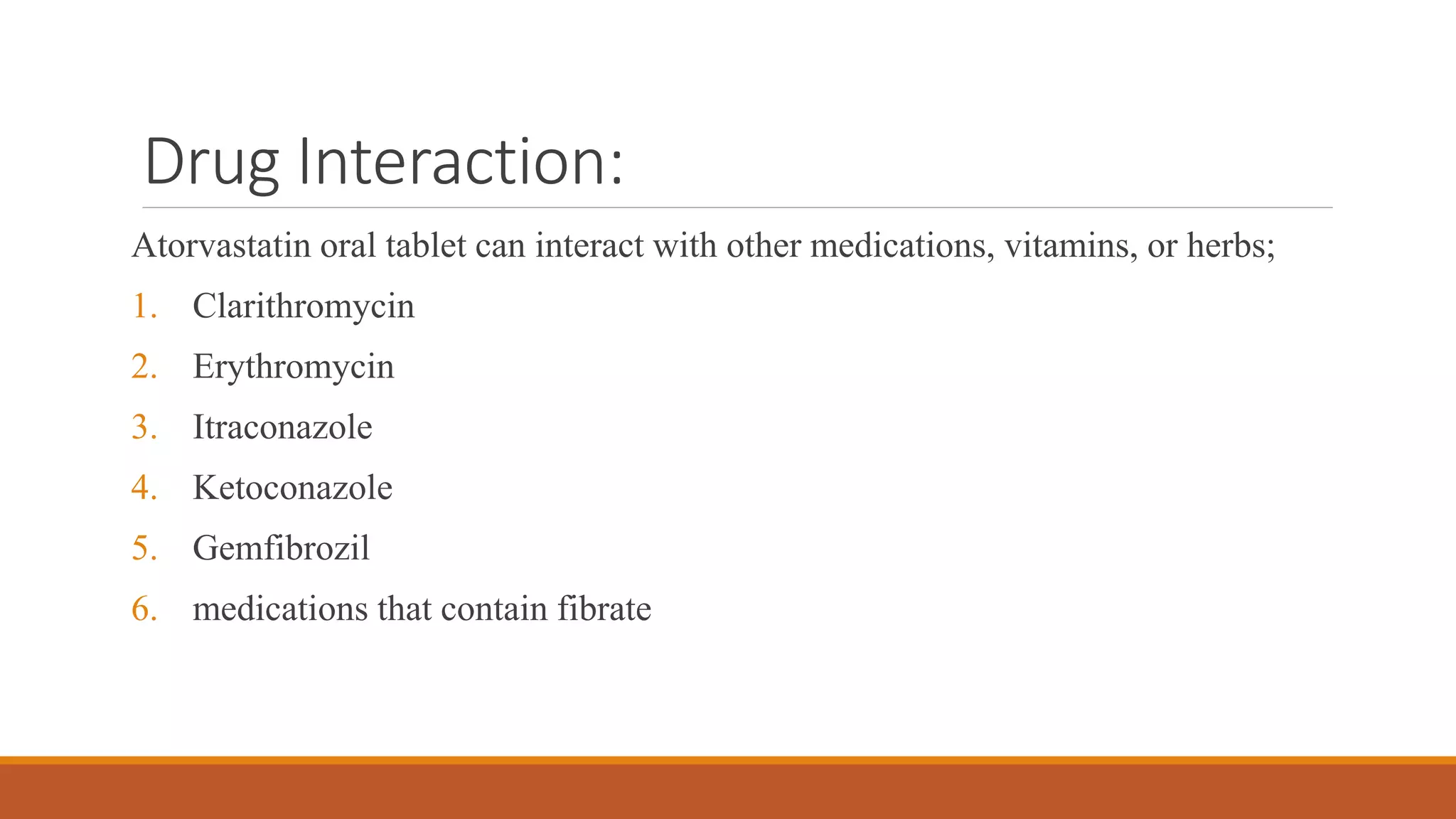 Drug Interaction:
Atorvastatin oral tablet can interact with other medications, vitamins, or herbs;
1. Clarithromycin
2. Erythromycin
3. Itraconazole
4. Ketoconazole
5. Gemfibrozil
6. medications that contain fibrate
 
