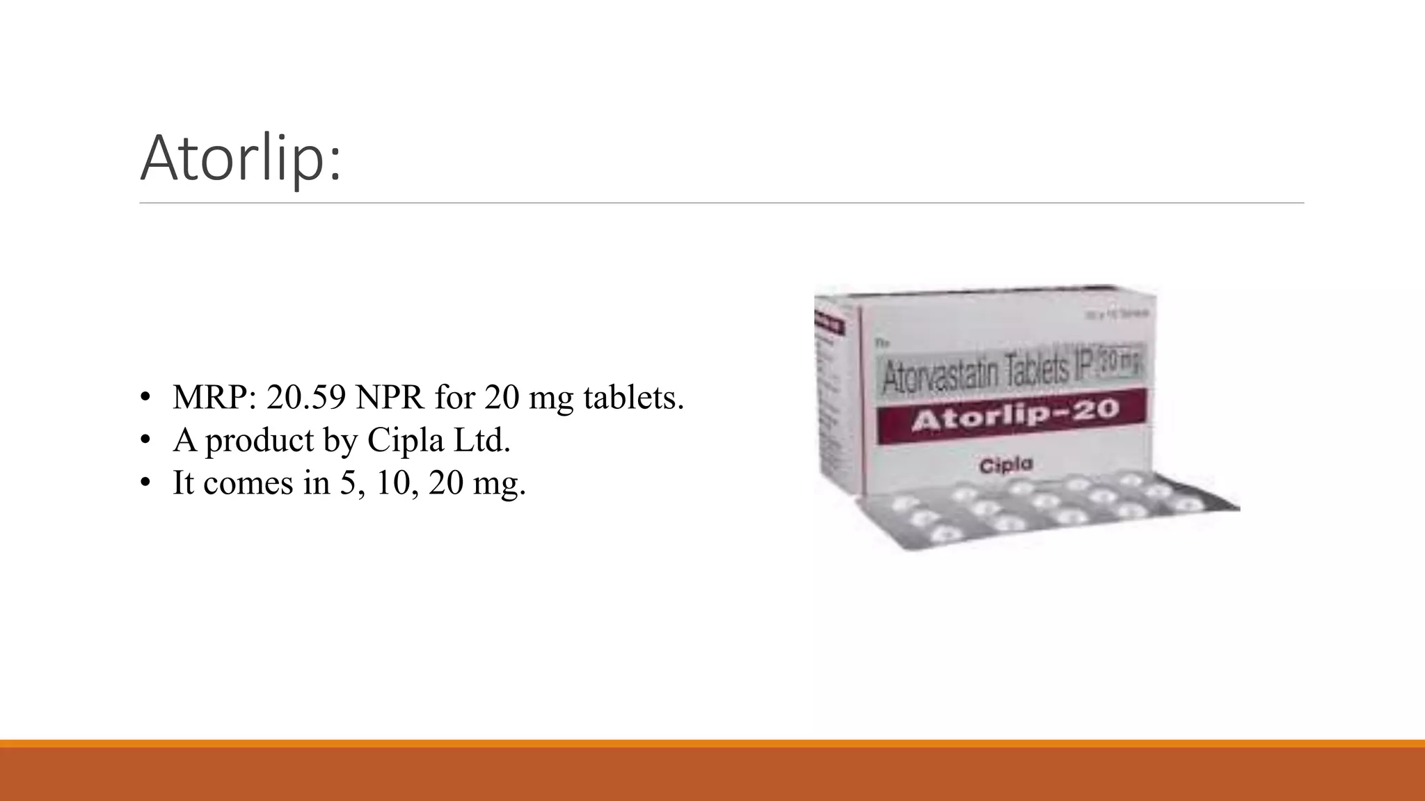 Atorlip:
• MRP: 20.59 NPR for 20 mg tablets.
• A product by Cipla Ltd.
• It comes in 5, 10, 20 mg.
 