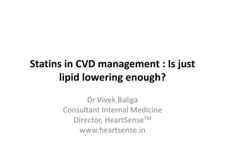 Statins in CVD management : Is just
lipid lowering enough?
Dr Vivek Baliga
Consultant Internal Medicine
Director, HeartSenseTM
www.heartsense.in
 