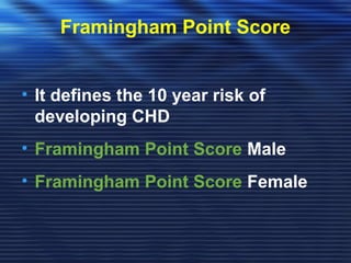Framingham Point Score 
• It defines the 10 year risk of 
developing CHD 
• Framingham Point Score Male 
• Framingham Point Score Female 
 