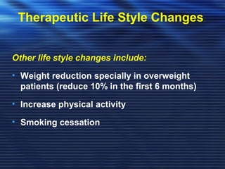 Therapeutic Life Style Changes 
Other life style changes include: 
• Weight reduction specially in overweight 
patients (reduce 10% in the first 6 months) 
• Increase physical activity 
• Smoking cessation 
 