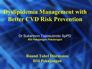 Dyslipidemia Management with 
Better CVD Risk Prevention 
Dr Sukartono Toposubroto SpPD 
RSI Pekajangan Pekalongan 
Round Tabel Discussion 
RSI Pekajangan 
 