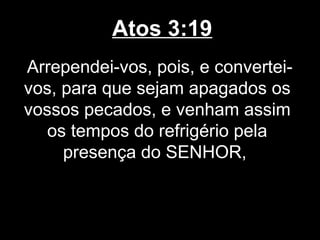 Atos 3:19
Arrependei-vos, pois, e convertei-
vos, para que sejam apagados os
vossos pecados, e venham assim
   os tempos do refrigério pela
     presença do SENHOR,
 