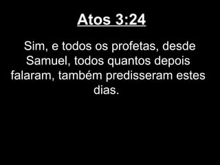 Atos 3:24
   Sim, e todos os profetas, desde
   Samuel, todos quantos depois
falaram, também predisseram estes
                dias.
 