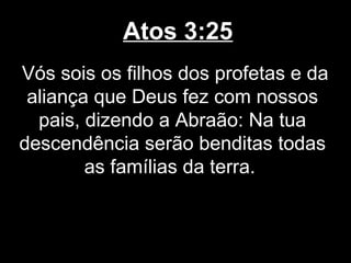 Atos 3:25
Vós sois os filhos dos profetas e da
 aliança que Deus fez com nossos
  pais, dizendo a Abraão: Na tua
descendência serão benditas todas
        as famílias da terra.
 