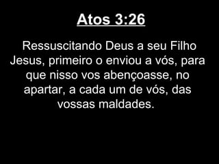 Atos 3:26
  Ressuscitando Deus a seu Filho
Jesus, primeiro o enviou a vós, para
   que nisso vos abençoasse, no
  apartar, a cada um de vós, das
        vossas maldades.
 