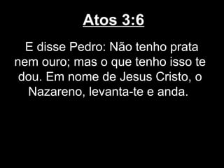 Atos 3:6
  E disse Pedro: Não tenho prata
nem ouro; mas o que tenho isso te
 dou. Em nome de Jesus Cristo, o
  Nazareno, levanta-te e anda.
 