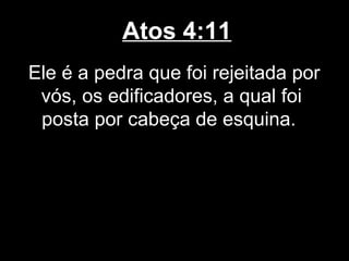 Atos 4:11
Ele é a pedra que foi rejeitada por
 vós, os edificadores, a qual foi
 posta por cabeça de esquina.
 