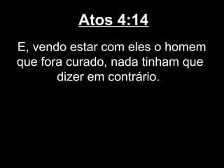 Atos 4:14
E, vendo estar com eles o homem
que fora curado, nada tinham que
       dizer em contrário.
 