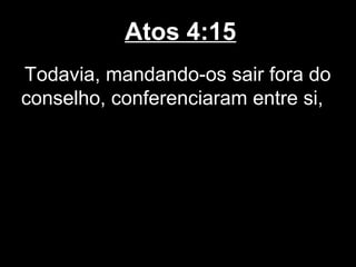 Atos 4:15
Todavia, mandando-os sair fora do
conselho, conferenciaram entre si,
 