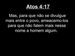 Atos 4:17
  Mas, para que não se divulgue
mais entre o povo, ameacemo-los
 para que não falem mais nesse
     nome a homem algum.
 