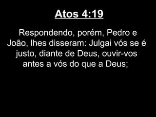 Atos 4:19
   Respondendo, porém, Pedro e
João, lhes disseram: Julgai vós se é
  justo, diante de Deus, ouvir-vos
    antes a vós do que a Deus;
 