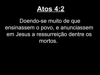 Atos 4:2
     Doendo-se muito de que
ensinassem o povo, e anunciassem
 em Jesus a ressurreição dentre os
             mortos.
 