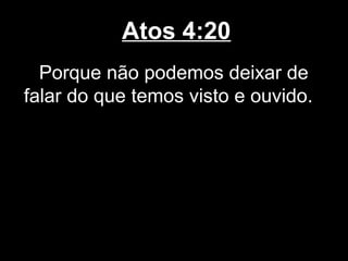 Atos 4:20
  Porque não podemos deixar de
falar do que temos visto e ouvido.
 