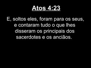 Atos 4:23
E, soltos eles, foram para os seus,
    e contaram tudo o que lhes
    disseram os principais dos
     sacerdotes e os anciãos.
 