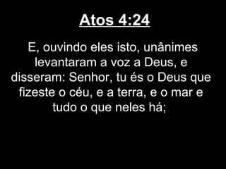 Atos 4:24
   E, ouvindo eles isto, unânimes
    levantaram a voz a Deus, e
disseram: Senhor, tu és o Deus que
 fizeste o céu, e a terra, e o mar e
        tudo o que neles há;
 