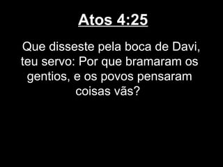 Atos 4:25
Que disseste pela boca de Davi,
teu servo: Por que bramaram os
 gentios, e os povos pensaram
          coisas vãs?
 
