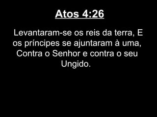 Atos 4:26
Levantaram-se os reis da terra, E
os príncipes se ajuntaram à uma,
 Contra o Senhor e contra o seu
             Ungido.
 