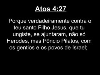 Atos 4:27
Porque verdadeiramente contra o
  teu santo Filho Jesus, que tu
  ungiste, se ajuntaram, não só
Herodes, mas Pôncio Pilatos, com
 os gentios e os povos de Israel;
 