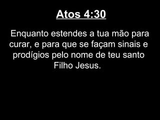 Atos 4:30
Enquanto estendes a tua mão para
curar, e para que se façam sinais e
 prodígios pelo nome de teu santo
            Filho Jesus.
 