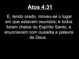 Atos 4:31
 E, tendo orado, moveu-se o lugar
em que estavam reunidos; e todos
 foram cheios do Espírito Santo, e
anunciavam com ousadia a palavra
            de Deus.
 