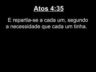 Atos 4:35
 E repartia-se a cada um, segundo
a necessidade que cada um tinha.
 