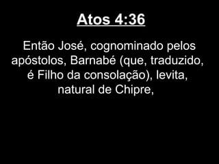 Atos 4:36
  Então José, cognominado pelos
apóstolos, Barnabé (que, traduzido,
   é Filho da consolação), levita,
         natural de Chipre,
 