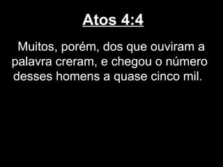 Atos 4:4
 Muitos, porém, dos que ouviram a
palavra creram, e chegou o número
desses homens a quase cinco mil.
 