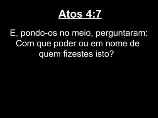 Atos 4:7
E, pondo-os no meio, perguntaram:
 Com que poder ou em nome de
       quem fizestes isto?
 