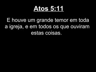 Atos 5:11
 E houve um grande temor em toda
a igreja, e em todos os que ouviram
            estas coisas.
 