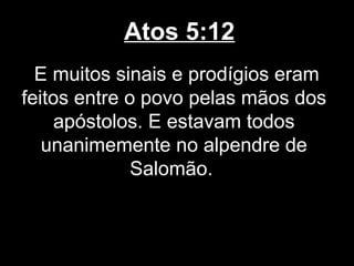 Atos 5:12
  E muitos sinais e prodígios eram
feitos entre o povo pelas mãos dos
    apóstolos. E estavam todos
   unanimemente no alpendre de
              Salomão.
 