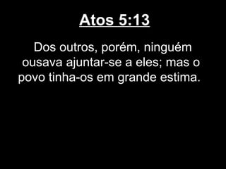 Atos 5:13
   Dos outros, porém, ninguém
 ousava ajuntar-se a eles; mas o
povo tinha-os em grande estima.
 