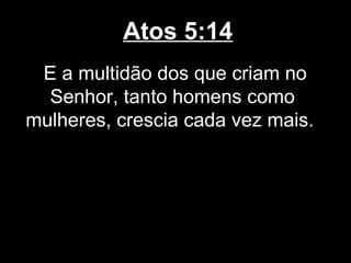 Atos 5:14
 E a multidão dos que criam no
  Senhor, tanto homens como
mulheres, crescia cada vez mais.
 
