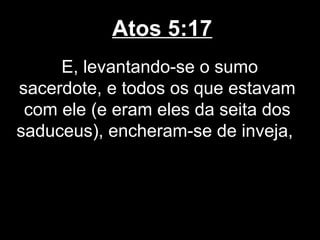 Atos 5:17
     E, levantando-se o sumo
sacerdote, e todos os que estavam
 com ele (e eram eles da seita dos
saduceus), encheram-se de inveja,
 